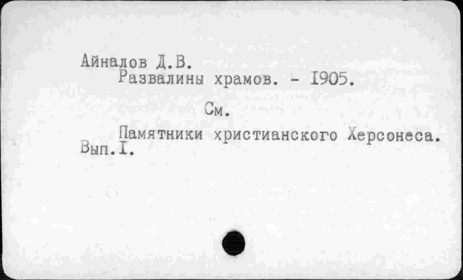 ﻿Айналов Д.В.
Развалины храмов. - 1905.
п UM.
Памятники христианского Херсонеса.
Вып.1.